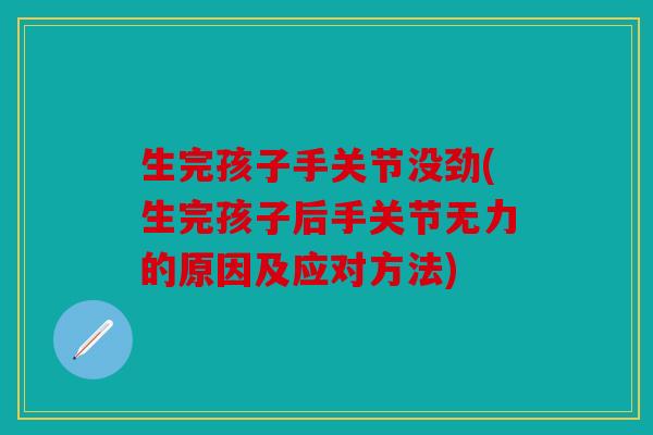生完孩子手关节没劲(生完孩子后手关节无力的原因及应对方法)