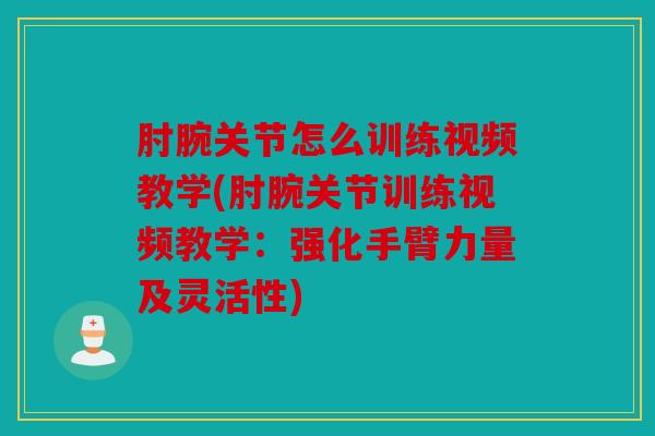 肘腕关节怎么训练视频教学(肘腕关节训练视频教学：强化手臂力量及灵活性)
