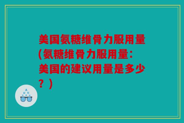 美国氨糖维骨力服用量(氨糖维骨力服用量：美国的建议用量是多少？)