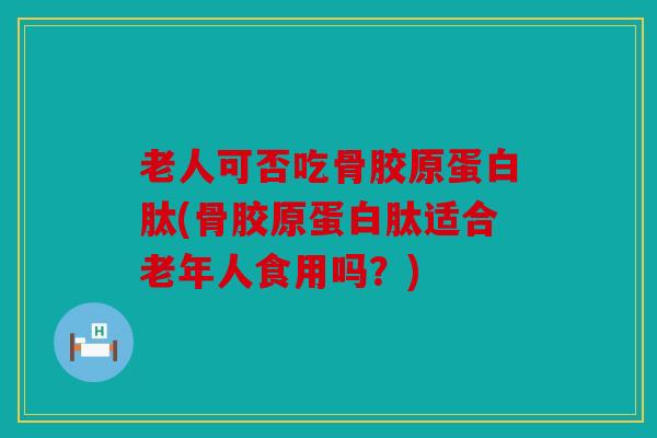 老人可否吃骨胶原蛋白肽(骨胶原蛋白肽适合老年人食用吗？)