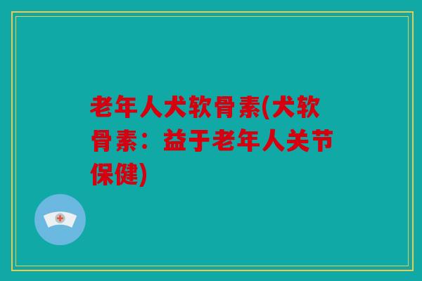 老年人犬软骨素(犬软骨素：益于老年人关节保健)