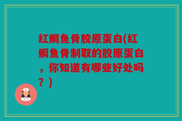 红鲷鱼骨胶原蛋白(红鲷鱼骨制取的胶原蛋白，你知道有哪些好处吗？)
