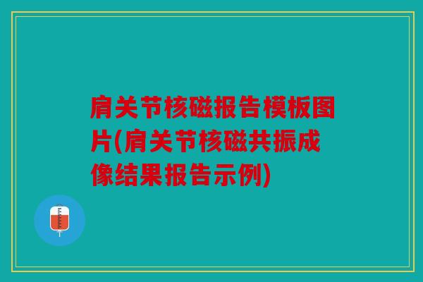 肩关节核磁报告模板图片(肩关节核磁共振成像结果报告示例)