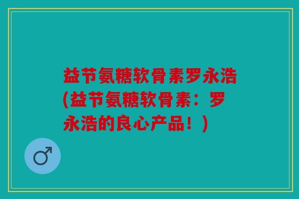 益节氨糖软骨素罗永浩(益节氨糖软骨素：罗永浩的良心产品！)