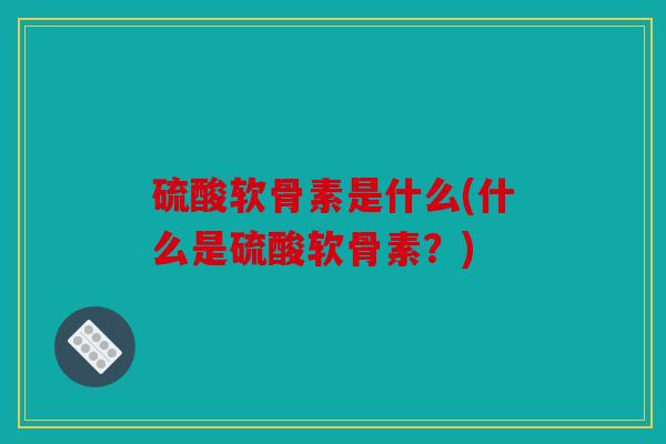 硫酸软骨素是什么(什么是硫酸软骨素？)