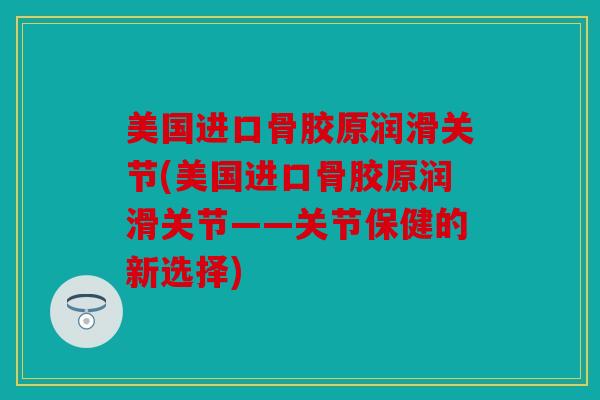 美国进口骨胶原润滑关节(美国进口骨胶原润滑关节——关节保健的新选择)