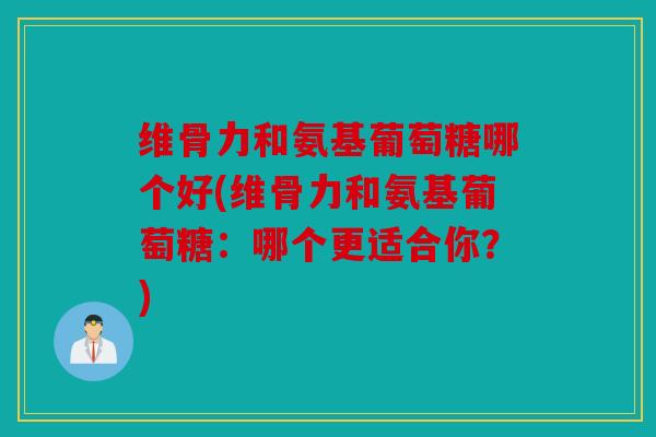 维骨力和氨基葡萄糖哪个好(维骨力和氨基葡萄糖：哪个更适合你？)