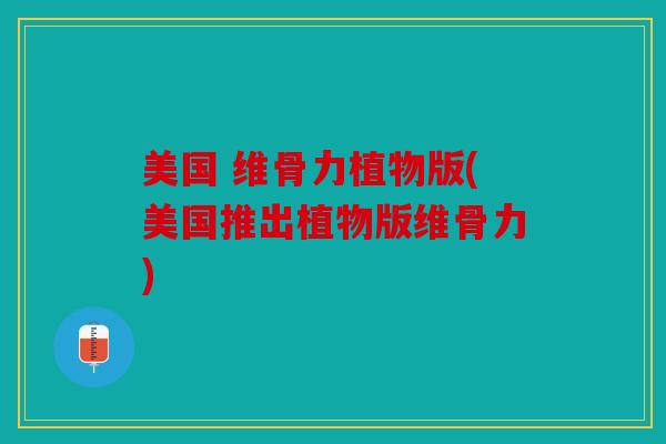 美国 维骨力植物版(美国推出植物版维骨力)