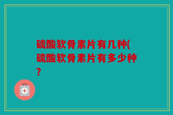 硫酸软骨素片有几种(硫酸软骨素片有多少种？