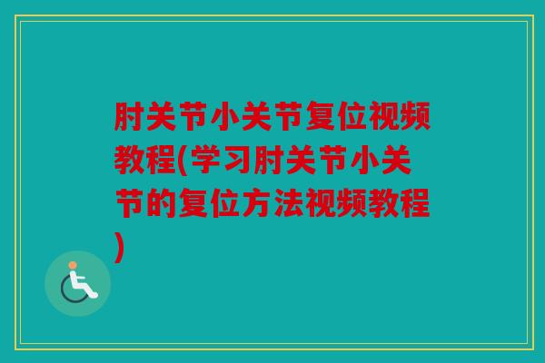 肘关节小关节复位视频教程(学习肘关节小关节的复位方法视频教程)