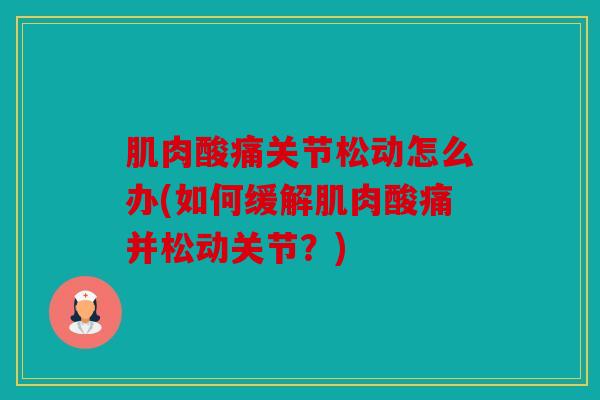 肌肉酸痛关节松动怎么办(如何缓解肌肉酸痛并松动关节？)