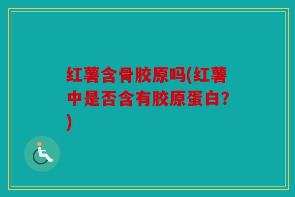 红薯含骨胶原吗(红薯中是否含有胶原蛋白？)