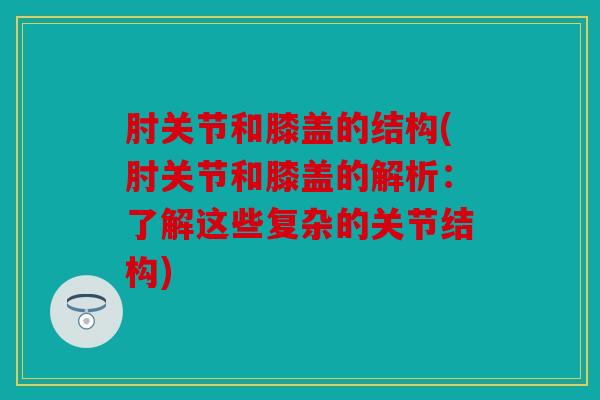 肘关节和膝盖的结构(肘关节和膝盖的解析：了解这些复杂的关节结构)