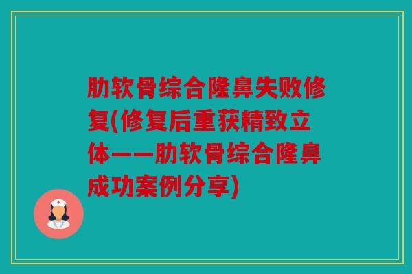 肋软骨综合隆鼻失败修复(修复后重获精致立体——肋软骨综合隆鼻成功案例分享)