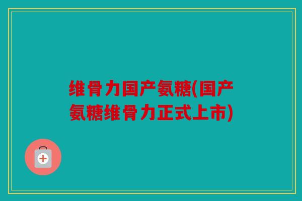 维骨力国产氨糖(国产氨糖维骨力正式上市) 维骨力国产氨糖(国产氨糖维骨力正式上市)