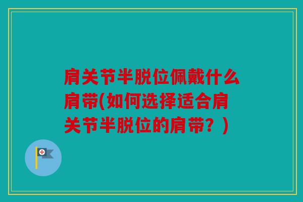 肩关节半脱位佩戴什么肩带(如何选择适合肩关节半脱位的肩带？)