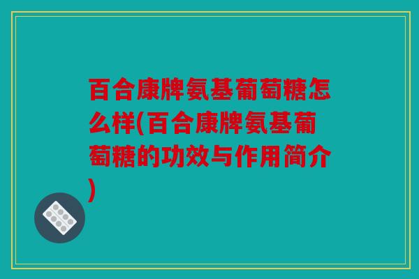 百合康牌氨基葡萄糖怎么样(百合康牌氨基葡萄糖的功效与作用简介)