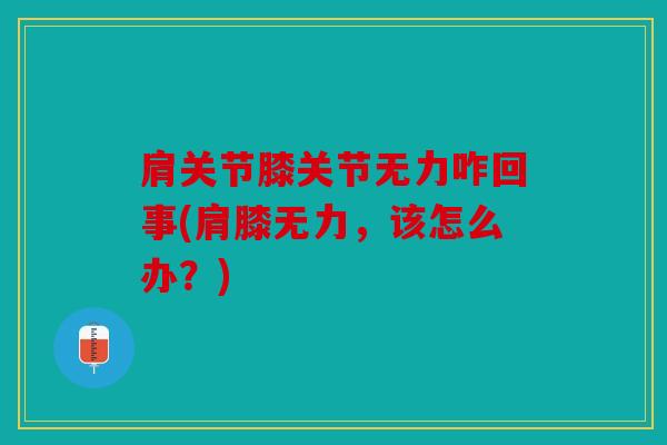 肩关节膝关节无力咋回事(肩膝无力，该怎么办？)