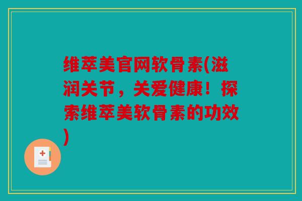 维萃美官网软骨素(滋润关节，关爱健康！探索维萃美软骨素的功效)