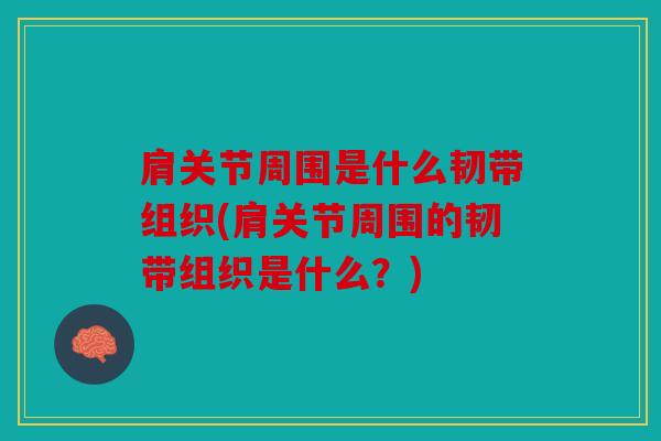 肩关节周围是什么韧带组织(肩关节周围的韧带组织是什么？)