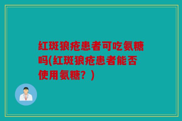 红斑狼疮患者可吃氨糖吗(红斑狼疮患者能否使用氨糖?) 红斑狼疮患者可吃氨糖吗(红斑狼疮患者能否使用氨糖?)