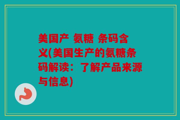 美国产 氨糖 条码含义(美国生产的氨糖条码解读：了解产品来源与信息)