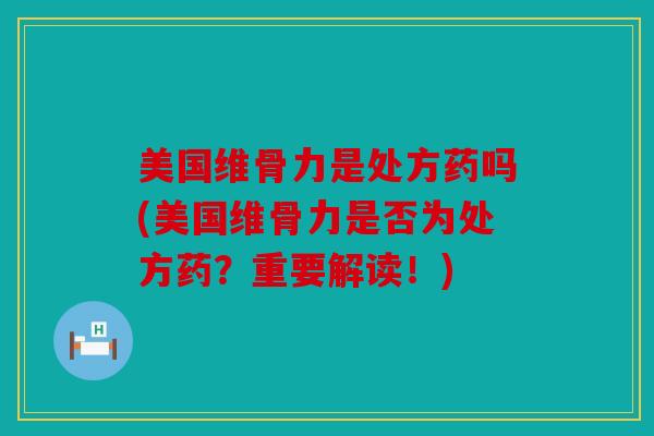美国维骨力是处方药吗(美国维骨力是否为处方药？重要解读！)