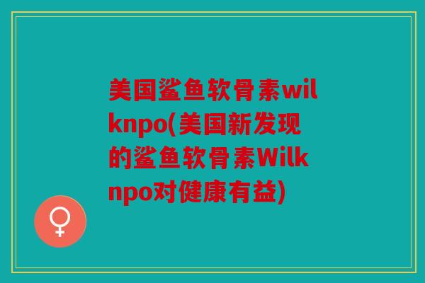 美国鲨鱼软骨素wilknpo(美国新发现的鲨鱼软骨素Wilknpo对健康有益)