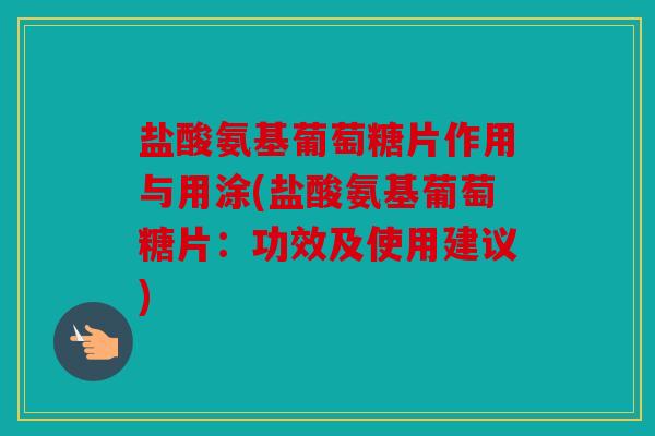 盐酸氨基葡萄糖片作用与用涂(盐酸氨基葡萄糖片：功效及使用建议)