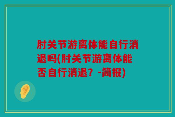 肘关节游离体能自行消退吗(肘关节游离体能否自行消退？-简报)
