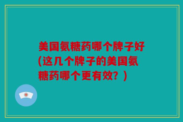 美国氨糖药哪个牌子好(这几个牌子的美国氨糖药哪个更有效?) 美国氨糖药哪个牌子好(这几个牌子的美国氨糖药哪个更有效?)