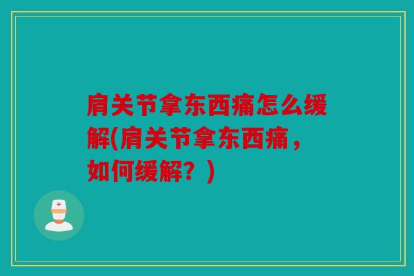 肩关节拿东西痛怎么缓解(肩关节拿东西痛，如何缓解？)