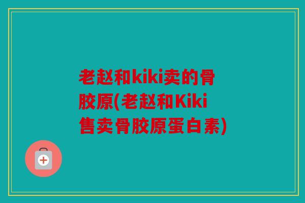 老赵和kiki卖的骨胶原(老赵和Kiki售卖骨胶原蛋白素)