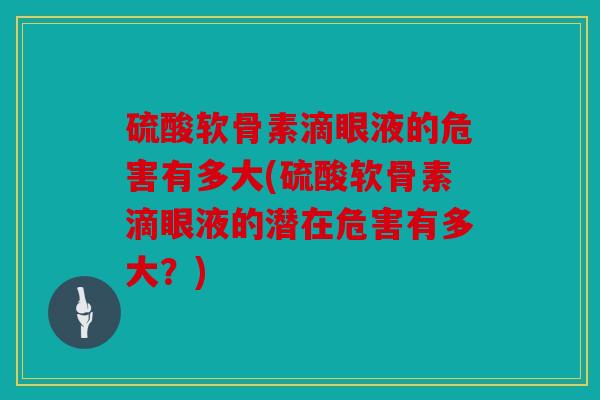 硫酸软骨素滴眼液的危害有多大(硫酸软骨素滴眼液的潜在危害有多大？)