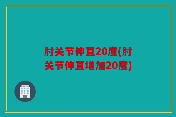 肘关节伸直20度(肘关节伸直增加20度)