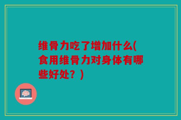 维骨力吃了增加什么(食用维骨力对身体有哪些好处？)