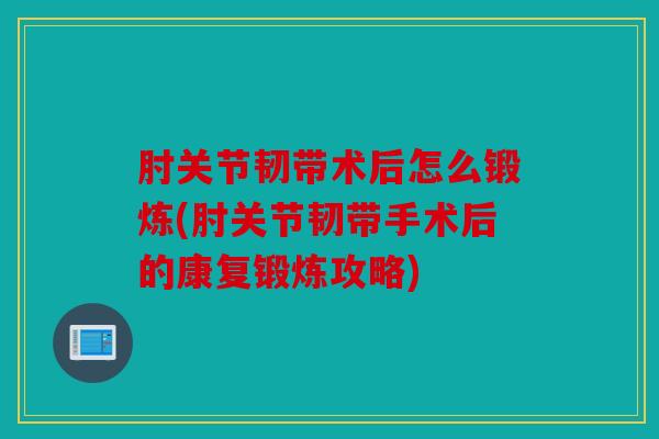 肘关节韧带术后怎么锻炼(肘关节韧带手术后的康复锻炼攻略)