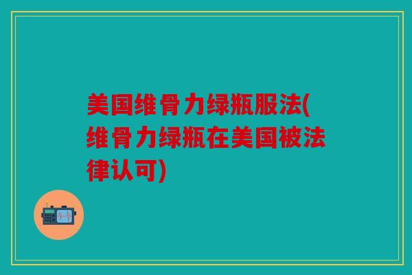 美国维骨力绿瓶服法(维骨力绿瓶在美国被法律认可)