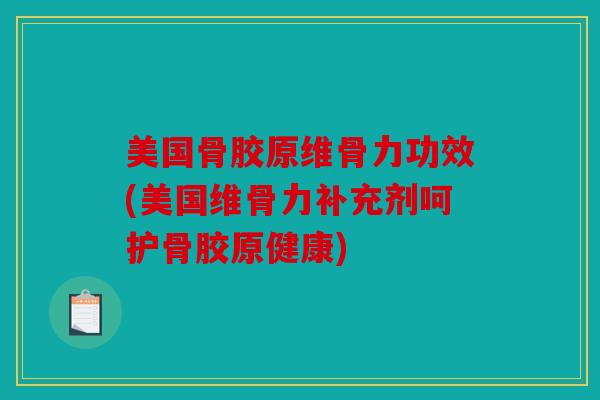 美国骨胶原维骨力功效(美国维骨力补充剂呵护骨胶原健康)