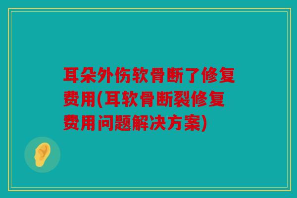 耳朵外伤软骨断了修复费用(耳软骨断裂修复费用问题解决方案)