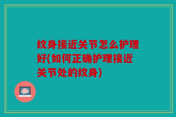 纹身接近关节怎么护理好(如何正确护理接近关节处的纹身)