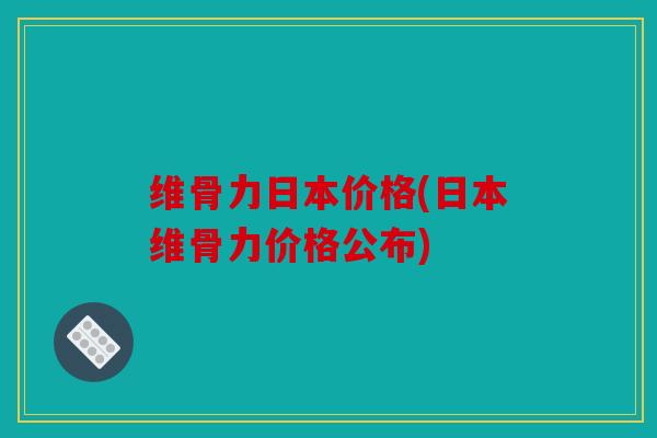 维骨力日本价格(日本维骨力价格公布)