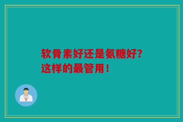 软骨素好还是氨糖好?这样的最管用!