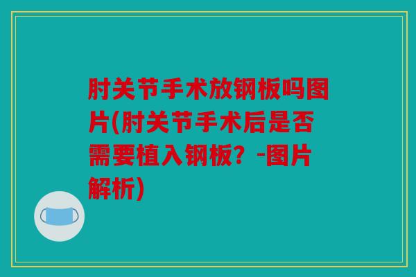 肘关节手术放钢板吗图片(肘关节手术后是否需要植入钢板？-图片解析)