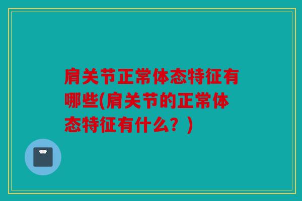 肩关节正常体态特征有哪些(肩关节的正常体态特征有什么？)