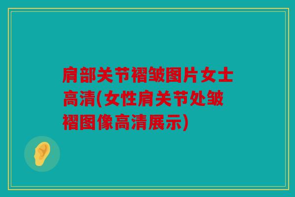 肩部关节褶皱图片女士高清(女性肩关节处皱褶图像高清展示)