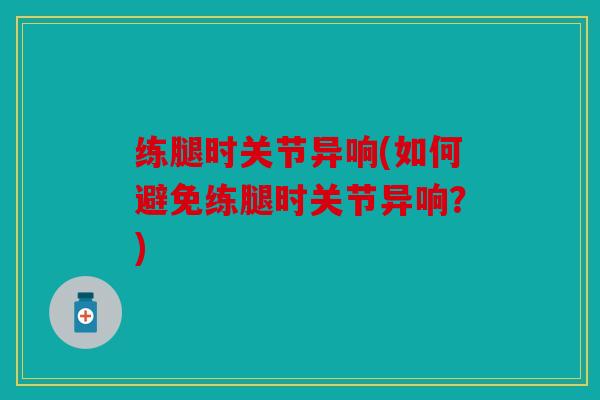 练腿时关节异响(如何避免练腿时关节异响？)