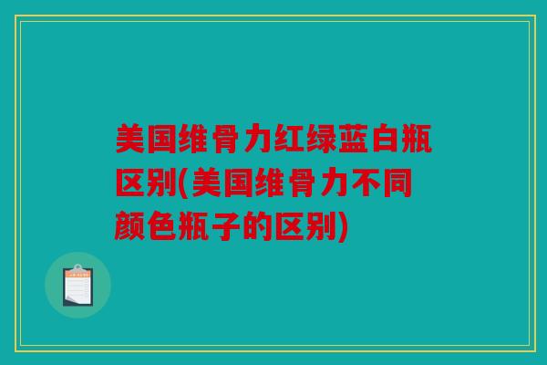 美国维骨力红绿蓝白瓶区别(美国维骨力不同颜色瓶子的区别)