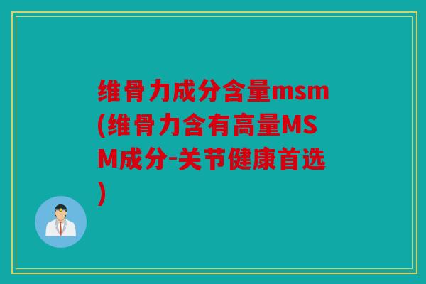 维骨力成分含量msm(维骨力含有高量MSM成分-关节健康首选)