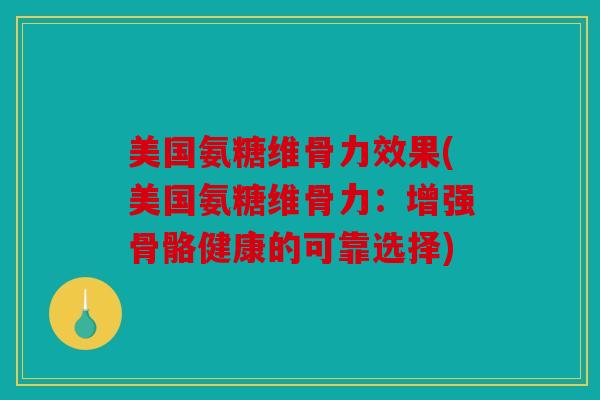 美国氨糖维骨力效果(美国氨糖维骨力：增强骨骼健康的可靠选择)